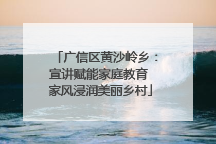 广信区黄沙岭乡：宣讲赋能家庭教育 家风浸润美丽乡村